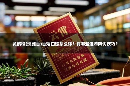 黄鹤楼(淡雅香)香烟口感怎么样？有哪些选购防伪技巧？
