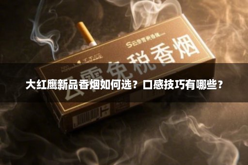 大红鹰新品香烟如何选？口感技巧有哪些？