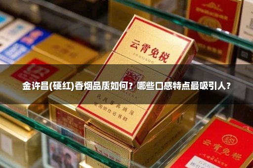 金许昌(硬红)香烟品质如何？哪些口感特点最吸引人？