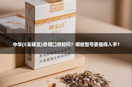 中华(5支硬盒)香烟口感如何？哪些型号更值得入手？